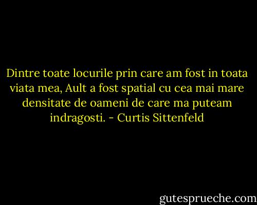 Dintre toate locurile prin care am fost in toata viata mea, Ault a fost spatial cu cea mai mare densitate de oameni de care ma puteam indragosti. - Curtis Sittenfeld