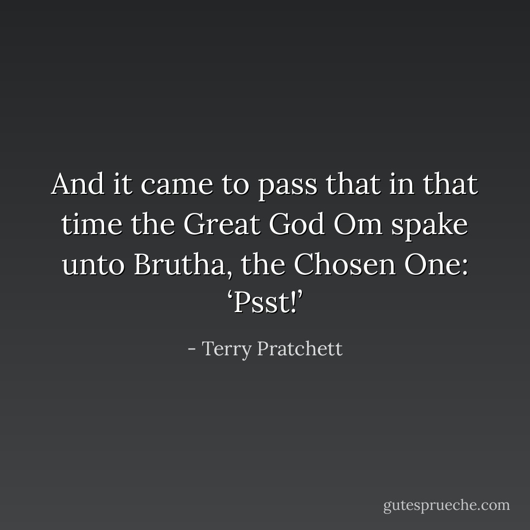 And it came to pass that in that time the Great God Om spake unto Brutha, the Chosen One: ‘Psst!’ - Terry Pratchett