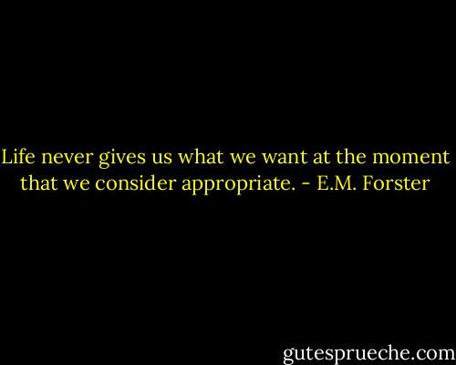 Life never gives us what we want at the moment that we consider appropriate. - E.M. Forster