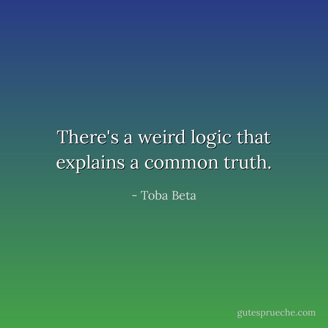 There's a weird logic that explains a common truth. - Toba Beta