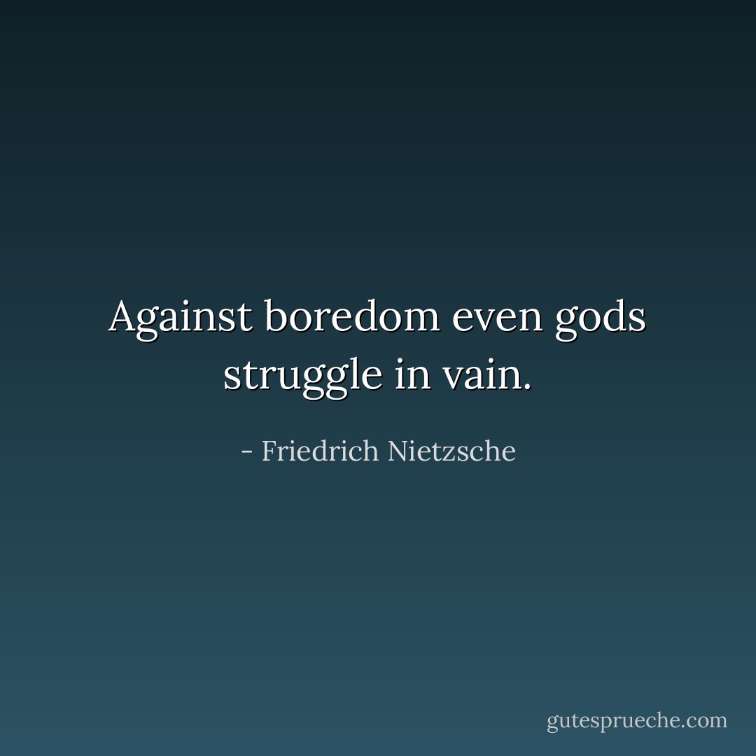 Against boredom even gods struggle in vain. - Friedrich Nietzsche