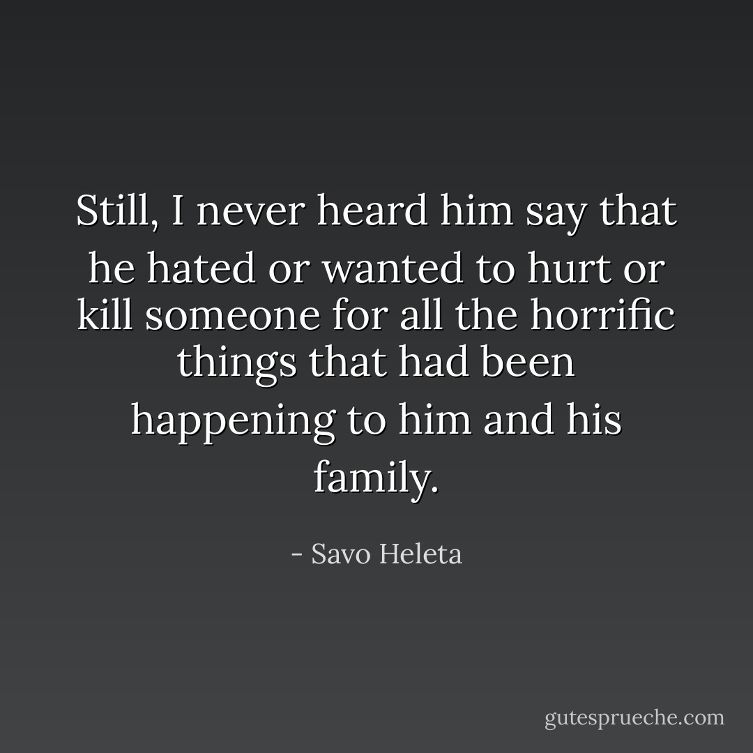 Still, I never heard him say that he hated or wanted to hurt or kill someone for all the horrific things that had been happening to him and his family. - Savo Heleta