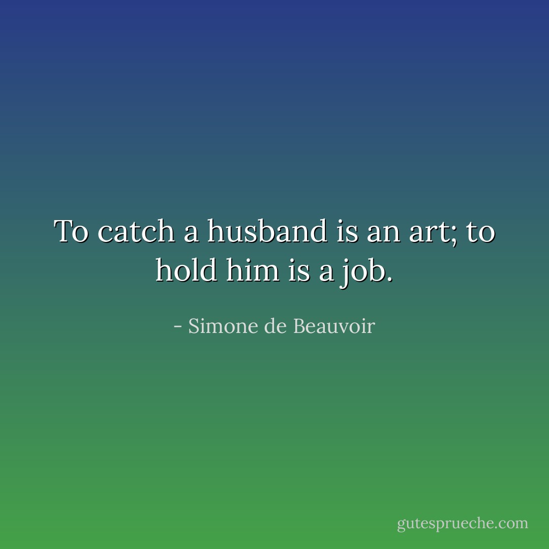 To catch a husband is an art; to hold him is a job. - Simone de Beauvoir
