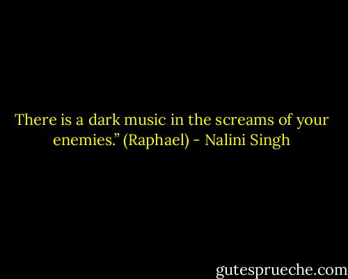 There is a dark music in the screams of your enemies.” (Raphael) - Nalini Singh