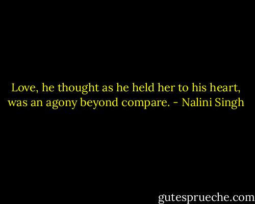 Love, he thought as he held her to his heart, was an agony beyond compare. - Nalini Singh