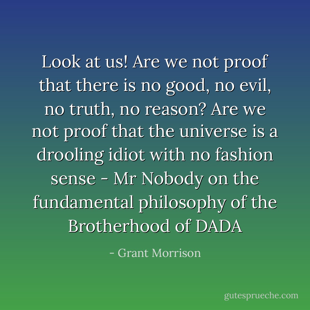 Look at us! Are we not proof that there is no good, no evil, no truth, no reason? Are we not proof that the universe is a drooling idiot with no fashion sense - Mr Nobody on the fundamental philosophy of the Brotherhood of DADA - Grant Morrison