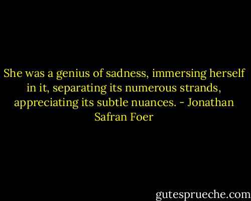 She was a genius of sadness, immersing herself in it, separating its numerous strands, appreciating its subtle nuances. - Jonathan Safran Foer