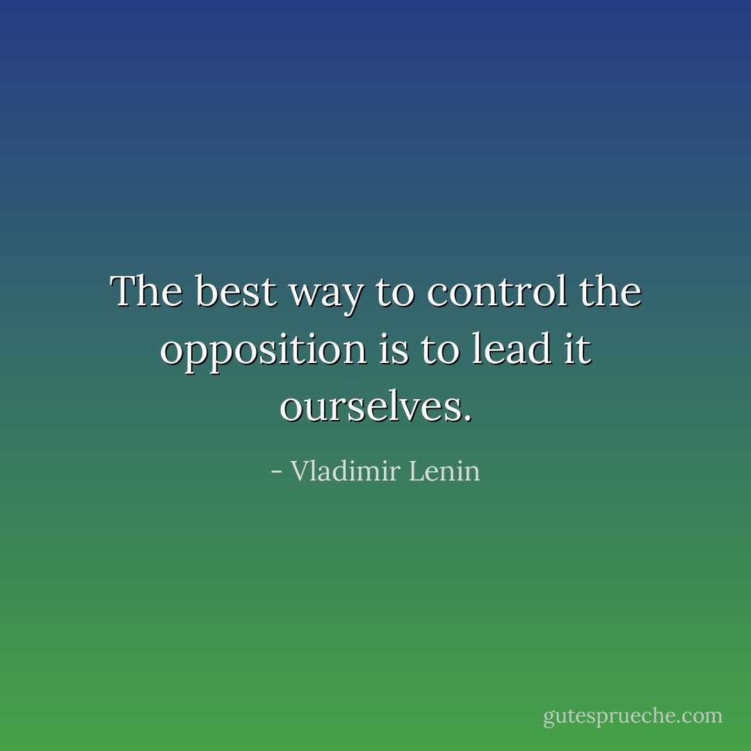 The best way to control the opposition is to lead it ourselves. - Vladimir Lenin