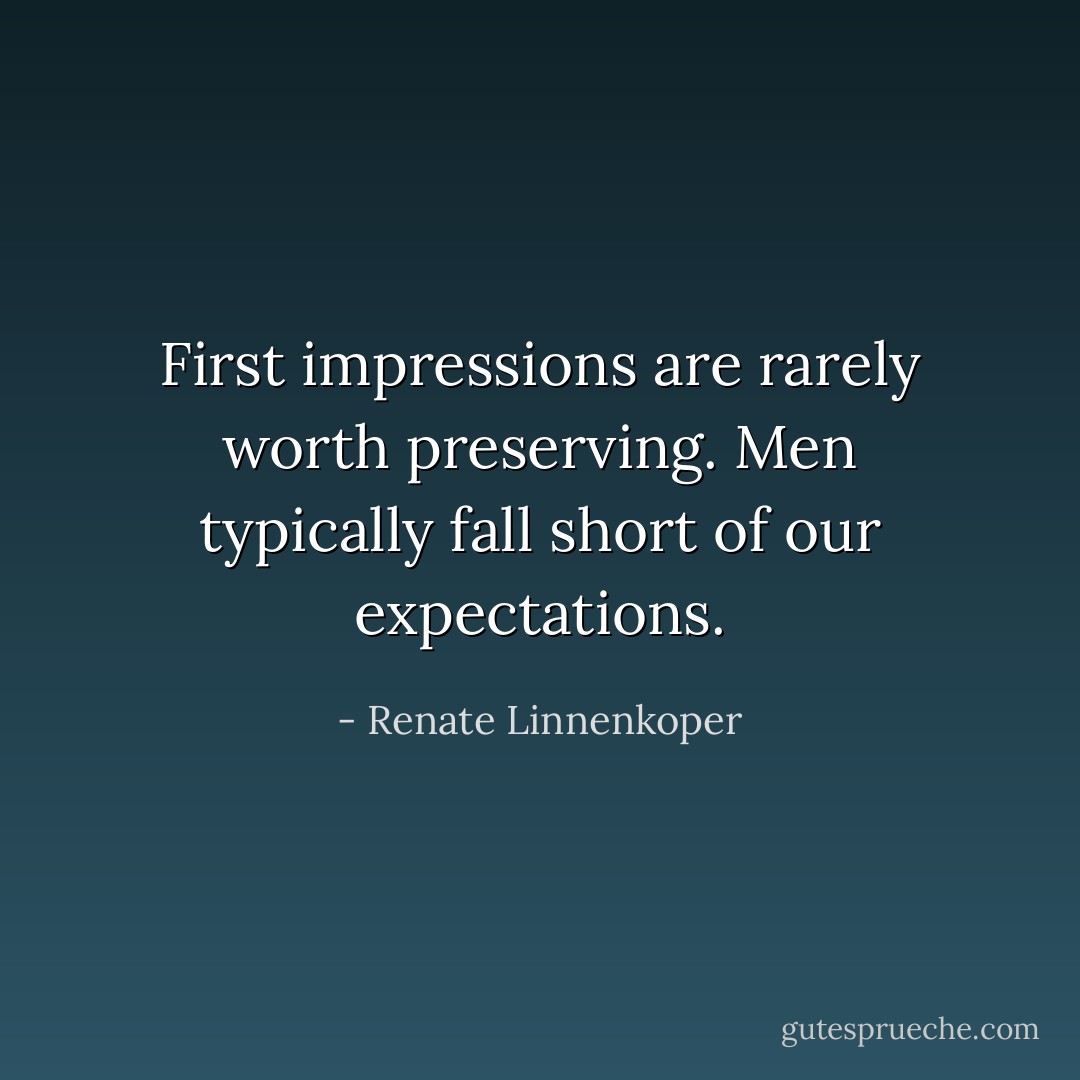 First impressions are rarely worth preserving. Men typically fall short of our expectations. - Renate Linnenkoper