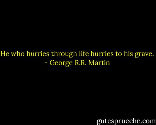 He who hurries through life hurries to his grave. - George R.R. Martin