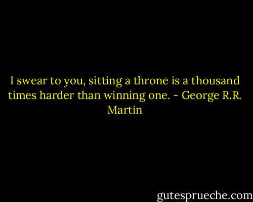 I swear to you, sitting a throne is a thousand times harder than winning one. - George R.R. Martin