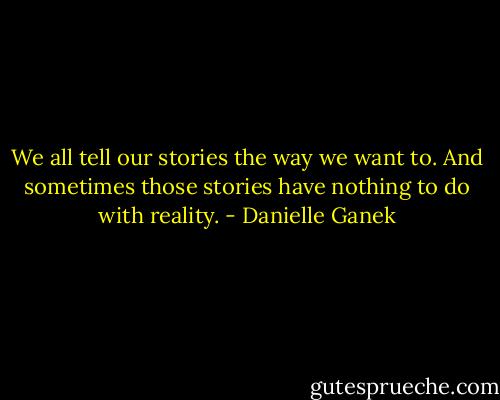 We all tell our stories the way we want to. And sometimes those stories have nothing to do with reality. - Danielle Ganek