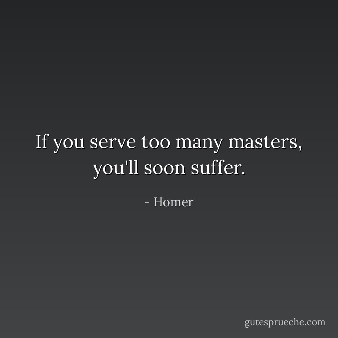 If you serve too many masters, you'll soon suffer. - Homer