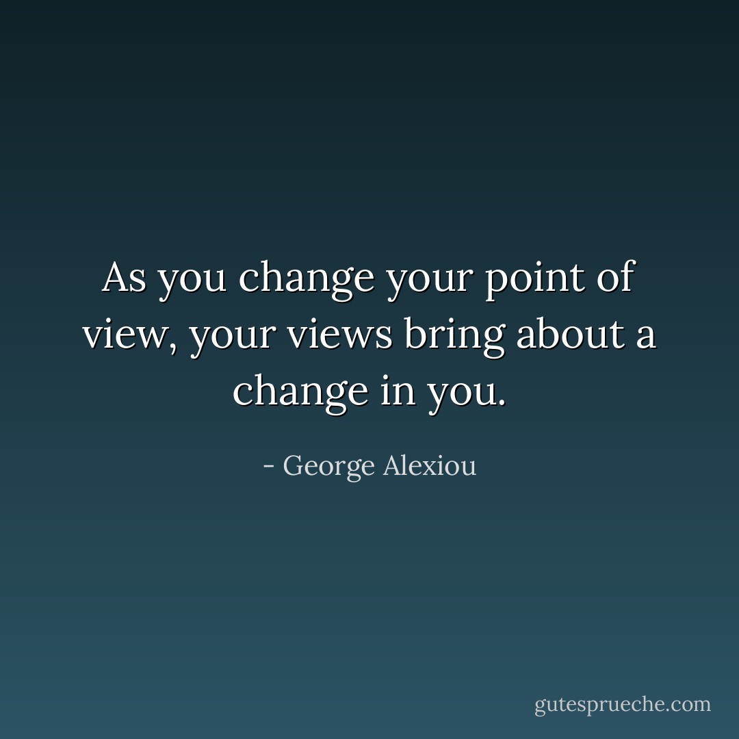 As you change your point of view, your views bring about a change in you. - George Alexiou