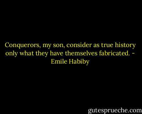 Conquerors, my son, consider as true history only what they have themselves fabricated. - Emile Habiby