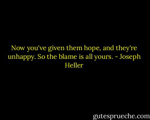 Now you've given them hope, and they're unhappy. So the blame is all yours. - Joseph Heller