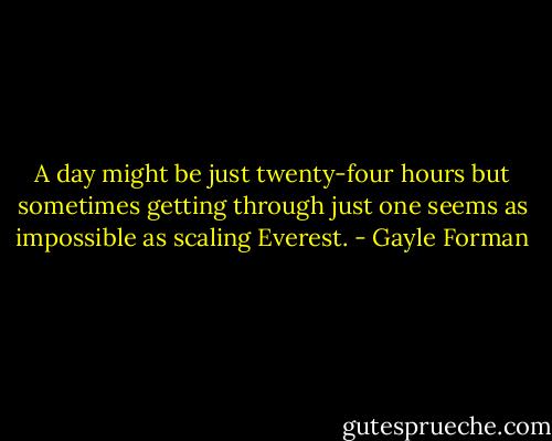 A day might be just twenty-four hours but sometimes getting through just one seems as impossible as scaling Everest. - Gayle Forman