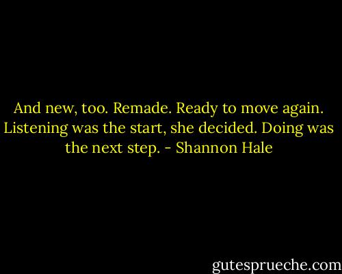 And new, too. Remade. Ready to move again. Listening was the start, she decided. Doing was the next step. - Shannon Hale