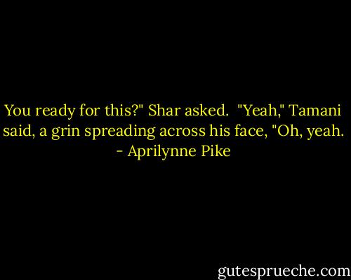 You ready for this?" Shar asked. <br />"Yeah," Tamani said, a grin spreading across his face, "Oh, yeah. - Aprilynne Pike
