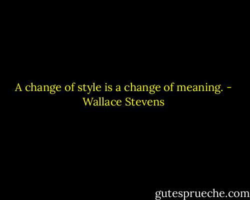A change of style is a change of meaning. - Wallace Stevens