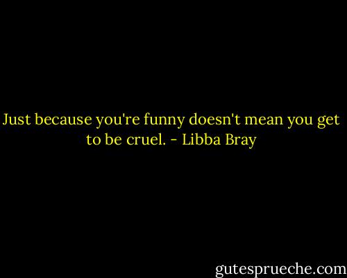 ‎Just because you're funny doesn't mean you get to be cruel. - Libba Bray