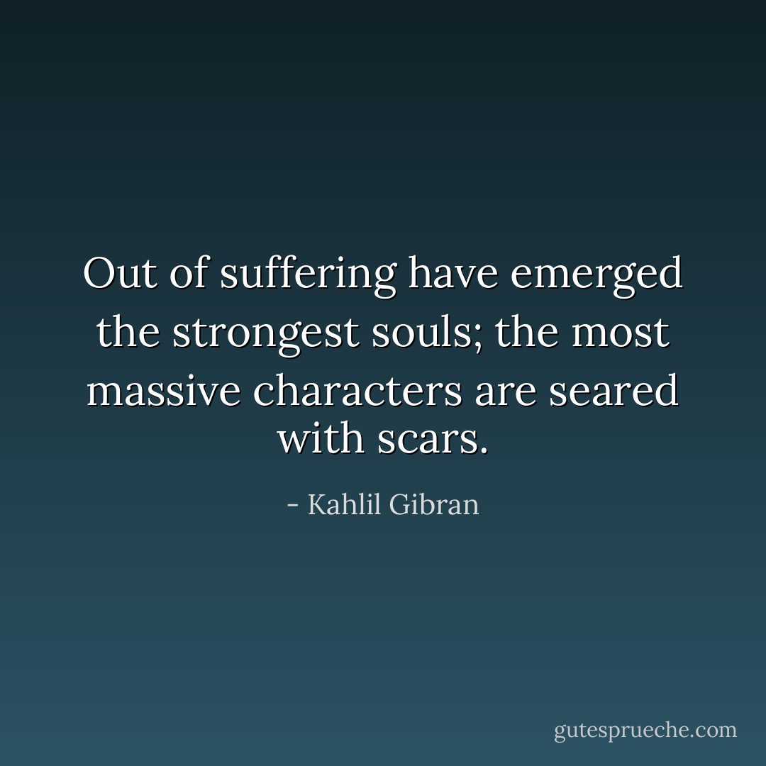 Out of suffering have emerged the strongest souls; the most massive characters are seared with scars. - Kahlil Gibran