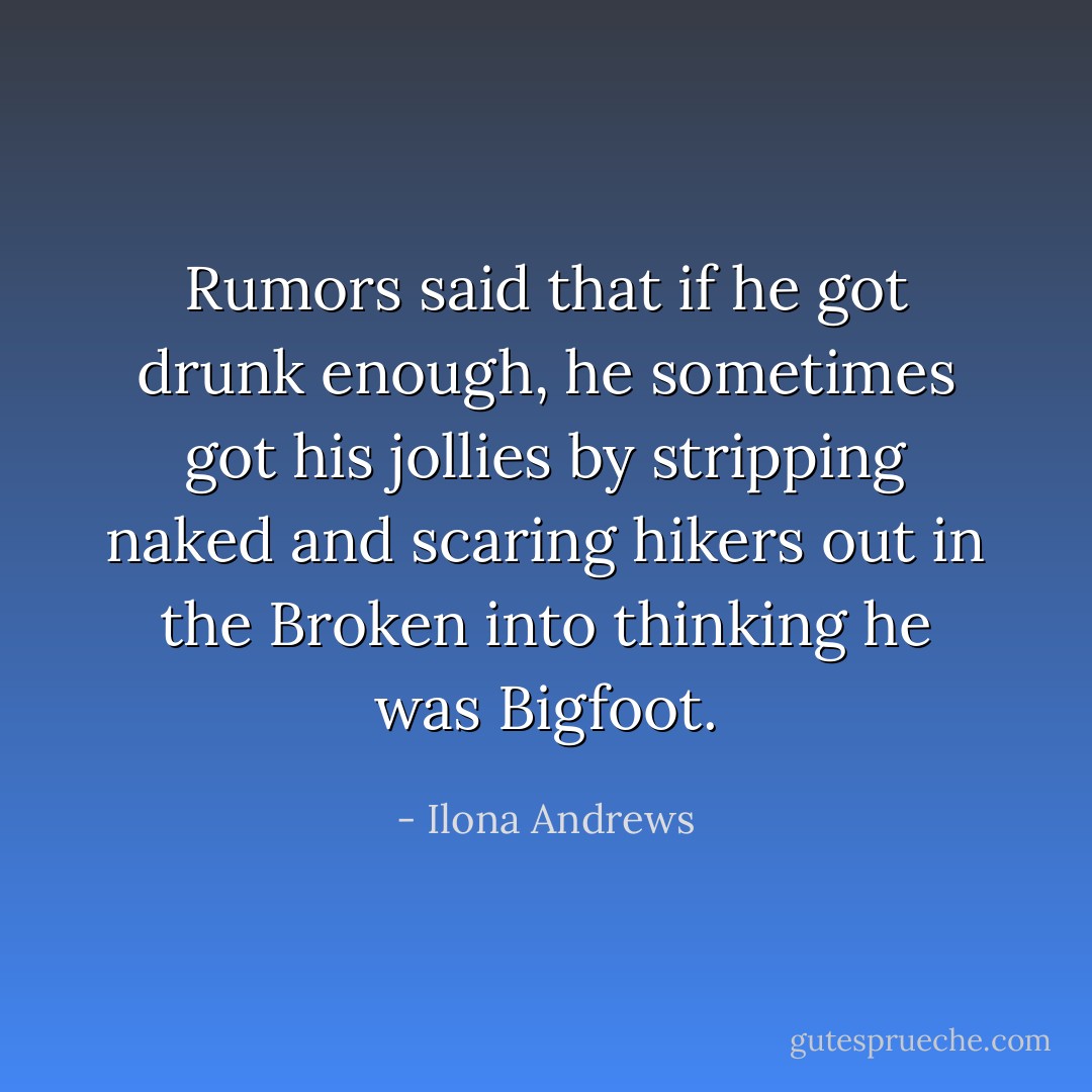 Rumors said that if he got drunk enough, he sometimes got his jollies by stripping naked and scaring hikers out in the Broken into thinking he was Bigfoot. - Ilona Andrews