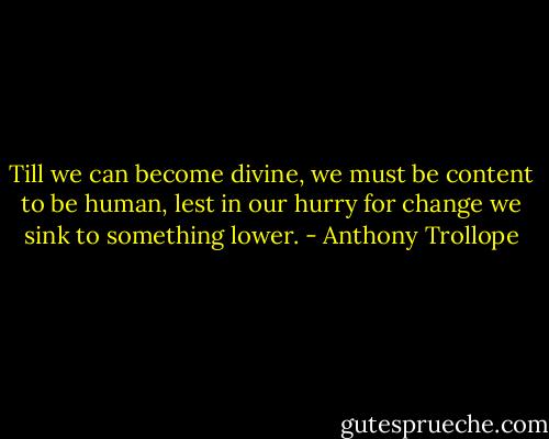 Till we can become divine, we must be content to be human, lest in our hurry for change we sink to something lower. - Anthony Trollope