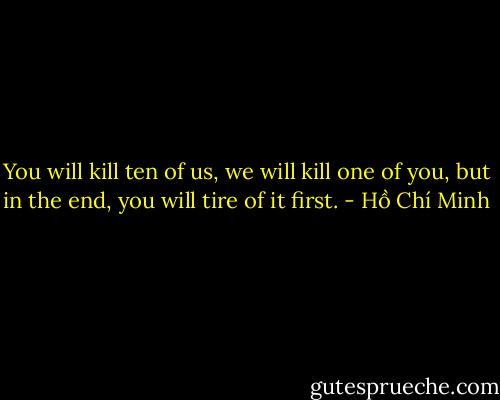 You will kill ten of us, we will kill one of you, but in the end, you will tire of it first. - Hồ Chí Minh