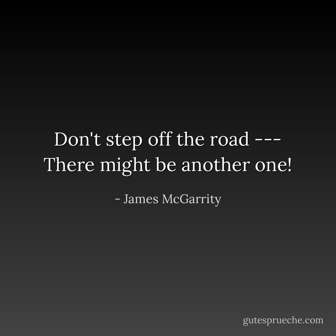 Don't step off the road --- There might be another one! - James McGarrity