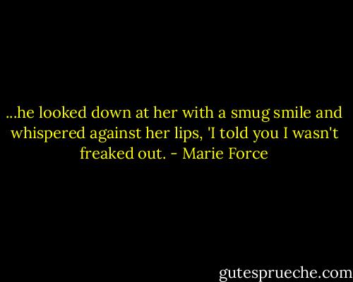 ...he looked down at her with a smug smile and whispered against her lips, 'I told you I wasn't freaked out. - Marie Force