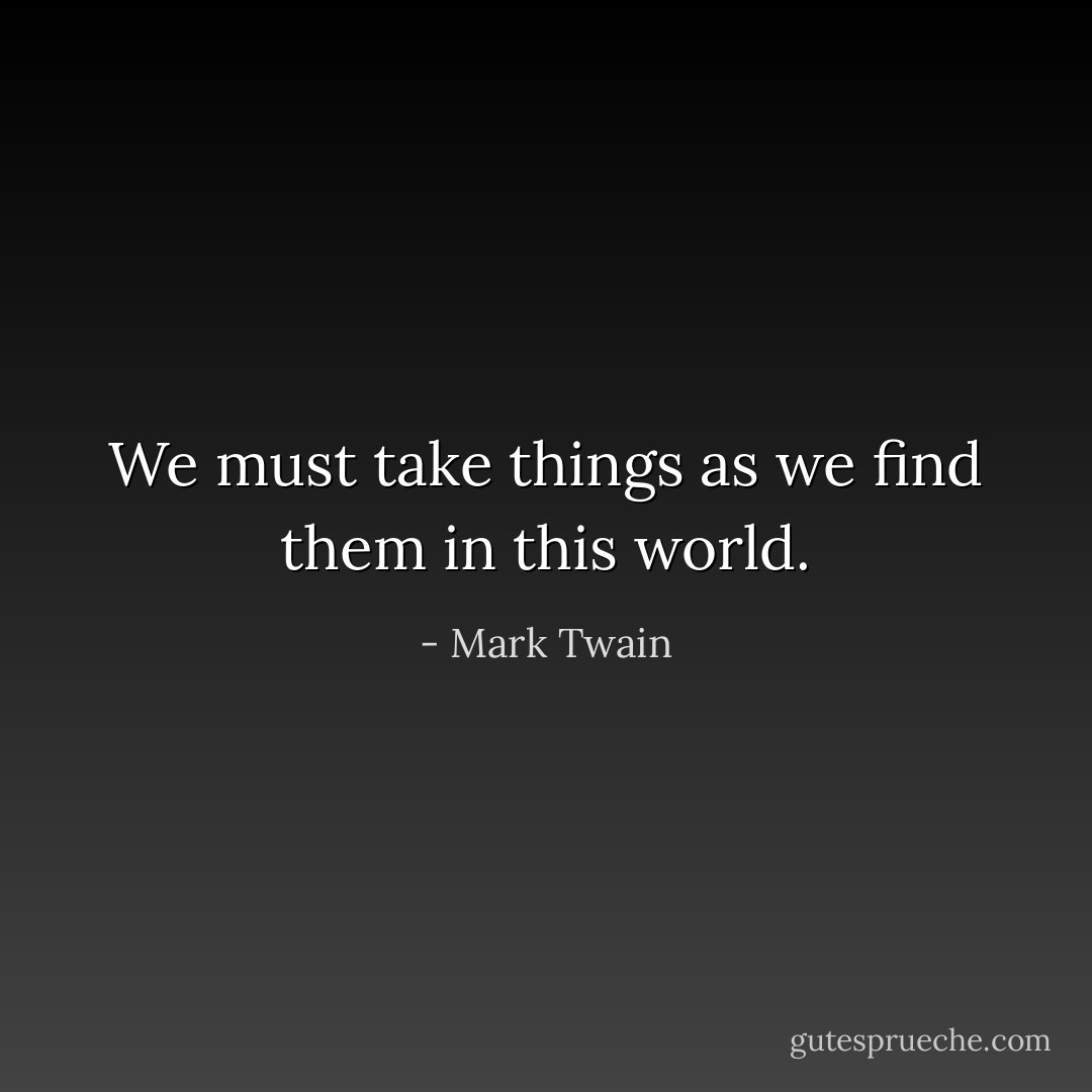 We must take things as we find them in this world. - Mark Twain