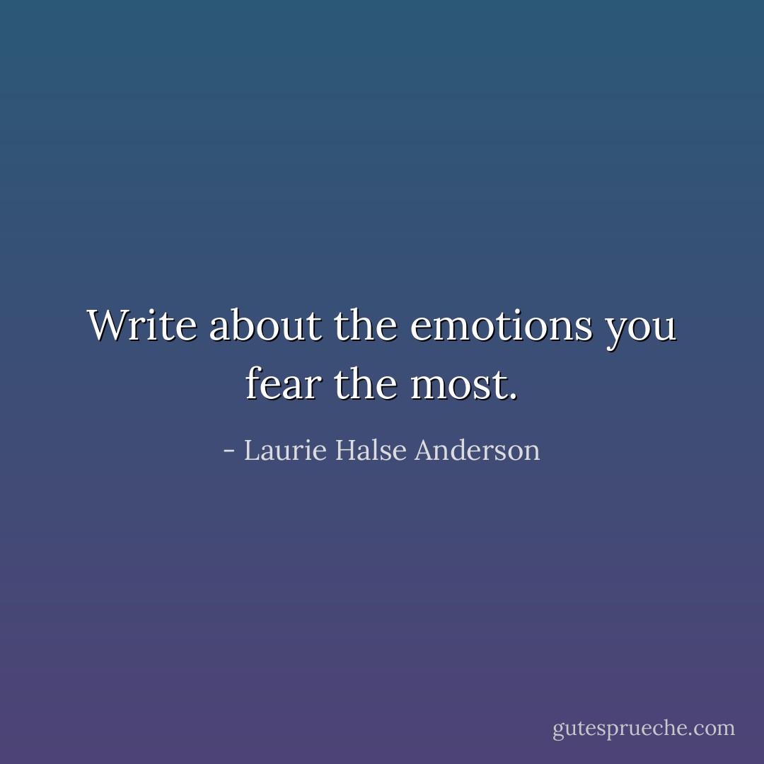 Write about the emotions you fear the most. - Laurie Halse Anderson