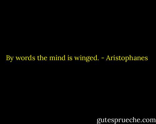 By words the mind is winged. - Aristophanes