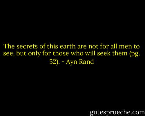 The secrets of this earth are not for all men to see, but only for those who will seek them (pg. 52). - Ayn Rand
