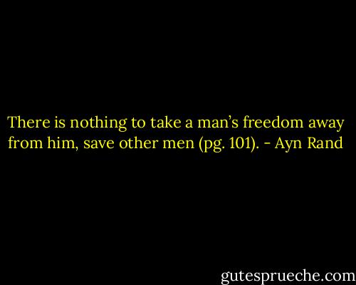 There is nothing to take a man’s freedom away from him, save other men (pg. 101). - Ayn Rand