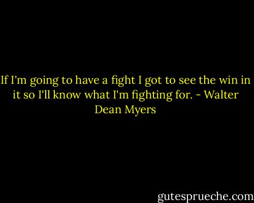 If I'm going to have a fight I got to see the win in it so I'll know what I'm fighting for. - Walter Dean Myers