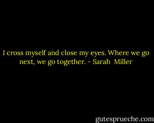 I cross myself and close my eyes. Where we go next, we go together. - Sarah  Miller