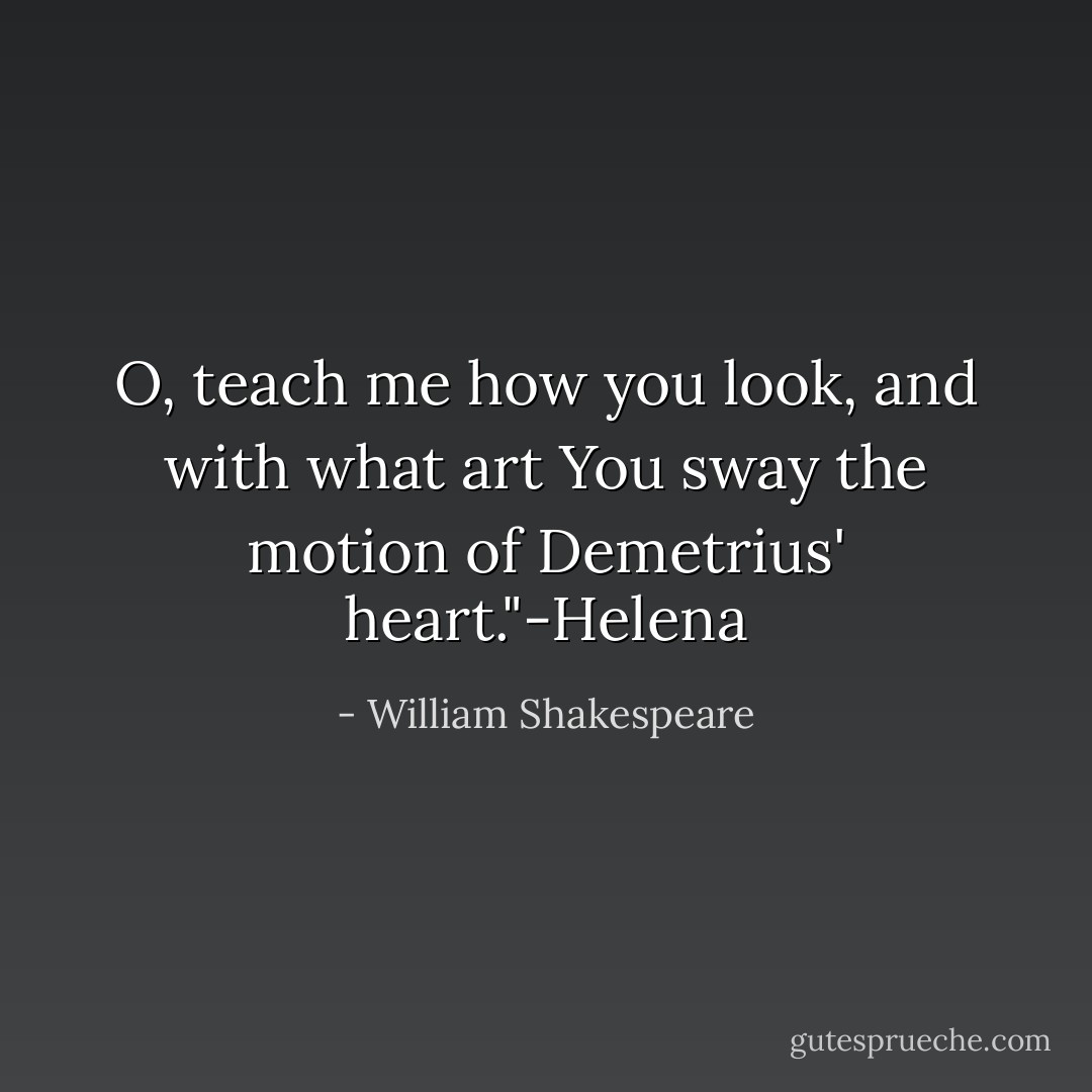 O, teach me how you look, and with what art You sway the motion of Demetrius' heart."-Helena - William Shakespeare