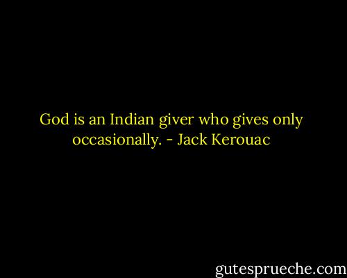 God is an Indian giver who gives only occasionally. - Jack Kerouac