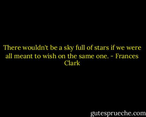 There wouldn't be a sky full of stars if we were all meant to wish on the same one. - Frances Clark