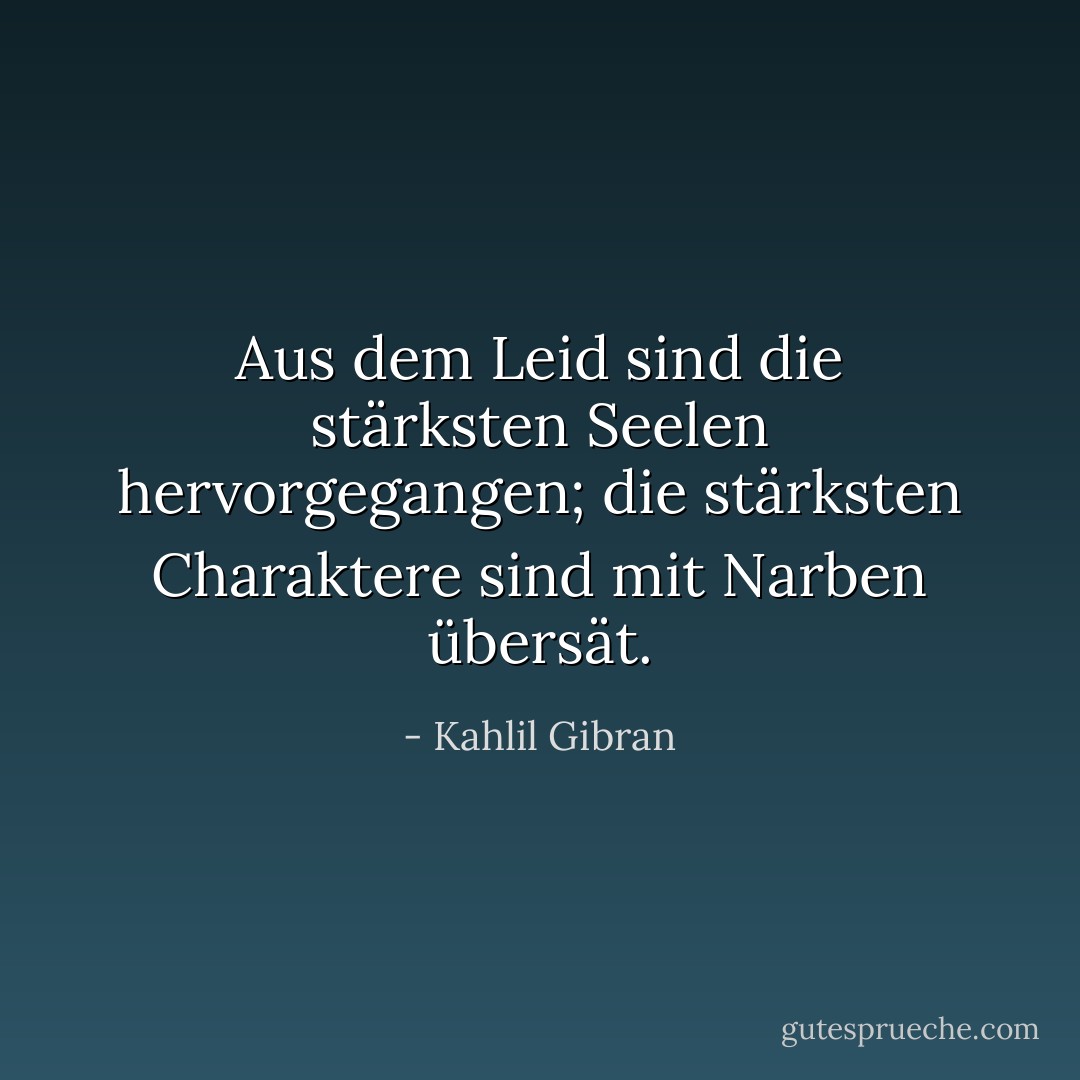 Aus dem Leid sind die stärksten Seelen hervorgegangen; die stärksten Charaktere sind mit Narben übersät. - Kahlil Gibran<