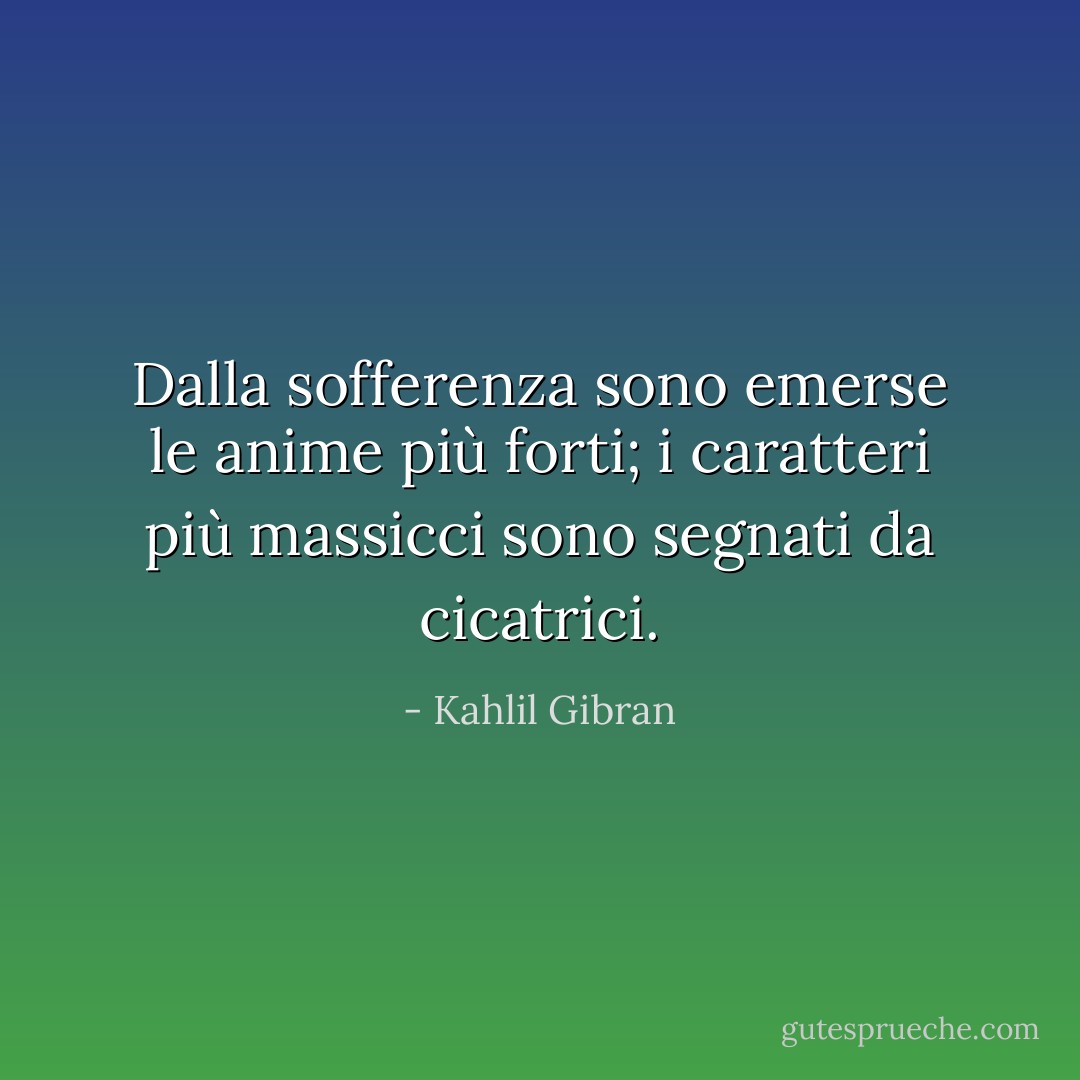 Dalla sofferenza sono emerse le anime più forti; i caratteri più massicci sono segnati da cicatrici. - Kahlil Gibran