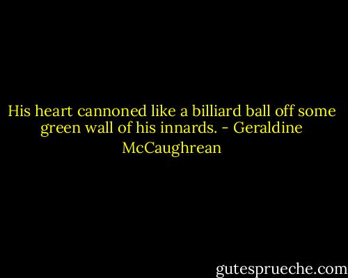His heart cannoned like a billiard ball off some green wall of his innards. - Geraldine McCaughrean