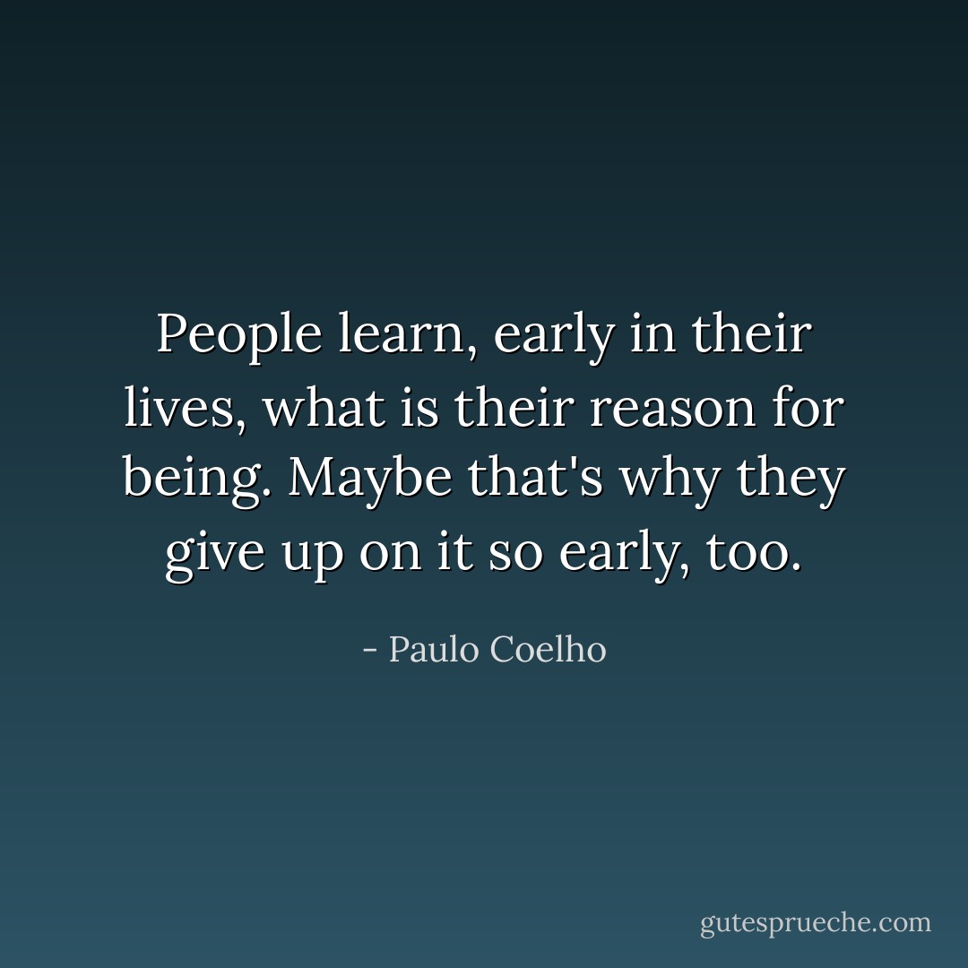 People learn, early in their lives, what is their reason for being. Maybe that's why they give up on it so early, too. - Paulo Coelho