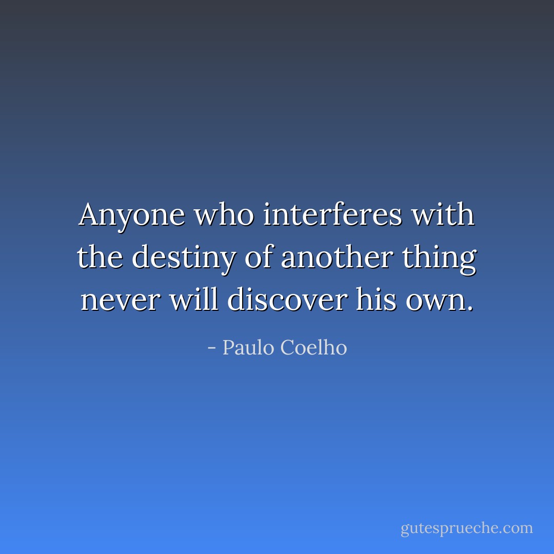Anyone who interferes with the destiny of another thing never will discover his own. - Paulo Coelho