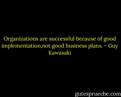 Organizations are successful because of good implementation,not good business plans. - Guy Kawasaki