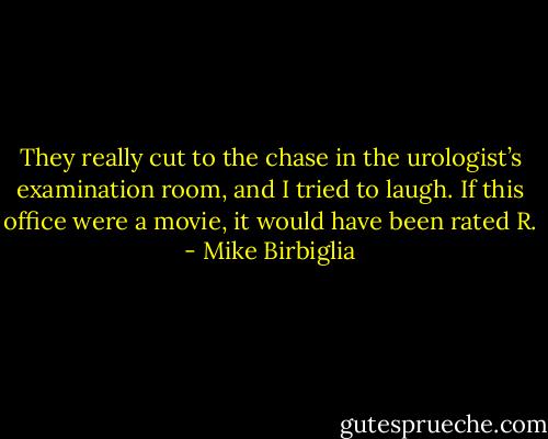 They really cut to the chase in the urologist’s examination room, and I tried to laugh. If this office were a movie, it would have been rated R. - Mike Birbiglia
