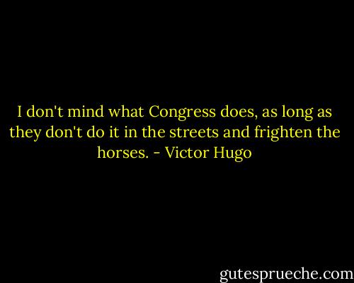 I don't mind what Congress does, as long as they don't do it in the streets and frighten the horses. - Victor Hugo