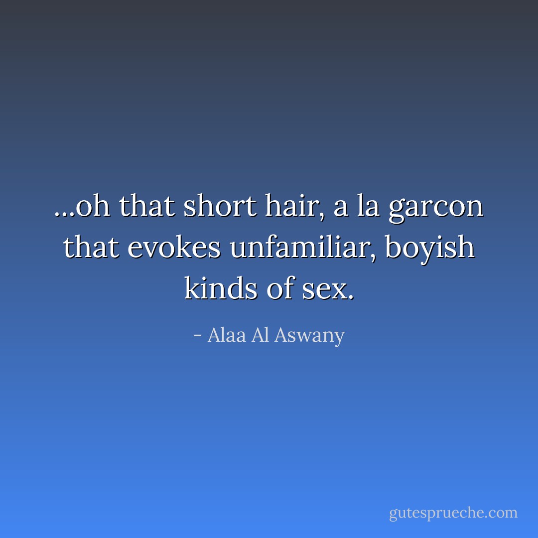 ...oh that short hair, a la garcon that evokes unfamiliar, boyish kinds of sex. - Alaa Al Aswany